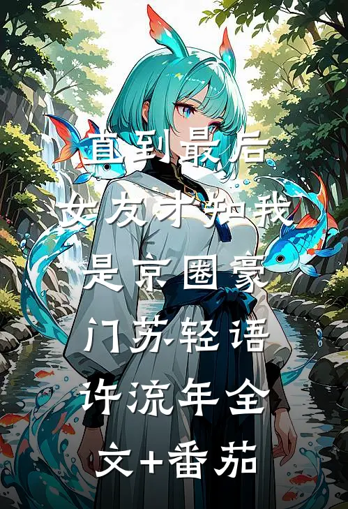 直到最后，女友才知我是京圈豪门苏轻语许流年全文+番茄