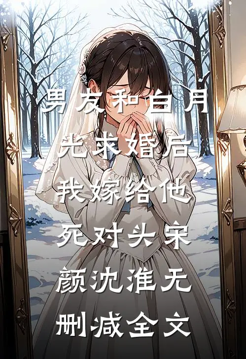 男友和白月光求婚后，我嫁给他死对头宋颜沈淮无删减全文