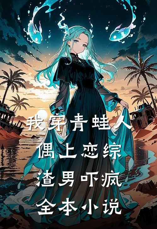 我穿青蛙人偶上恋综，渣男吓疯全本小说