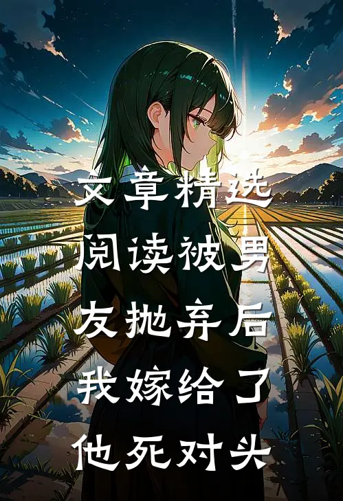 文章精选阅读被男友抛弃后，我嫁给了他死对头
