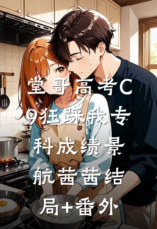 堂哥高考C9狂踩我专科成绩景航茜茜结局+番外