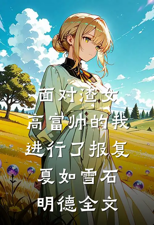 面对渣女，高富帅的我进行了报复夏如雪石明德全文