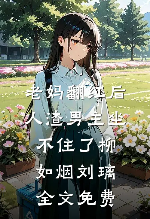 老妈翻红后，人渣男主坐不住了柳如烟刘璃全文免费