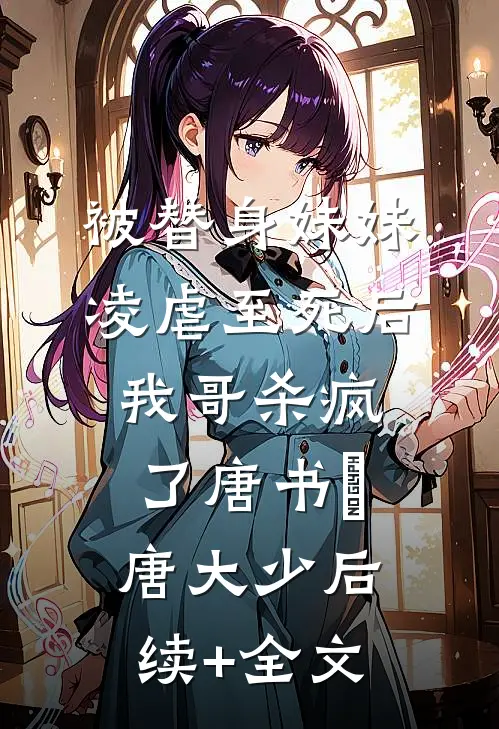 被替身妹妹凌虐至死后，我哥杀疯了唐书玥唐大少后续+全文