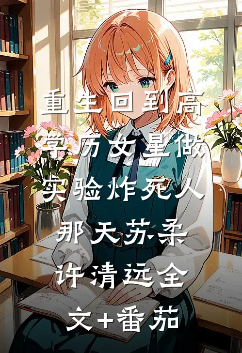 重生回到高学历女星做实验炸死人那天苏柔许清远全文+番茄