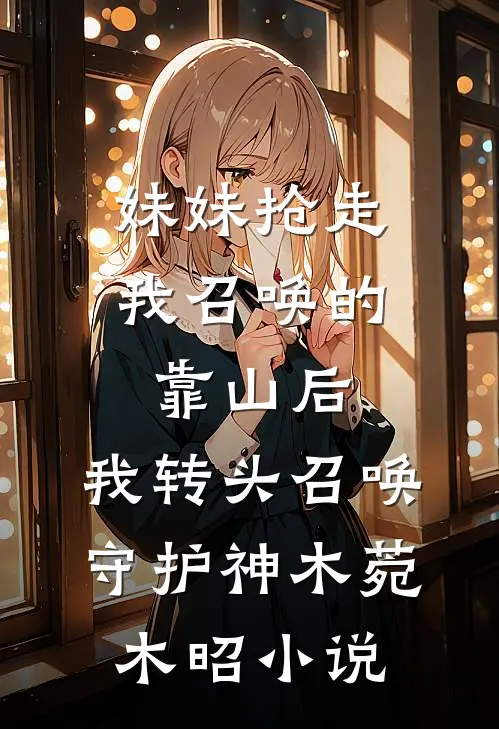 妹妹抢走我召唤的靠山后，我转头召唤守护神木菀木昭小说