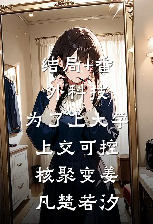 结局+番外科技：为了上大学，上交可控核聚变姜凡楚若汐