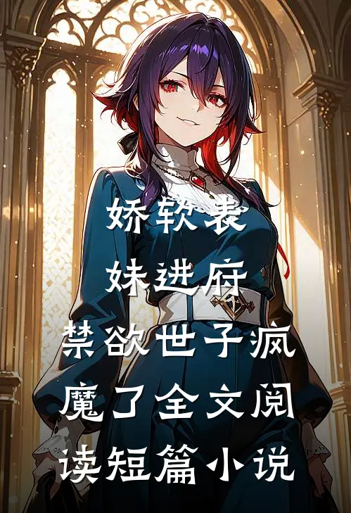娇软表妹进府:禁欲世子疯魔了全文阅读短篇小说