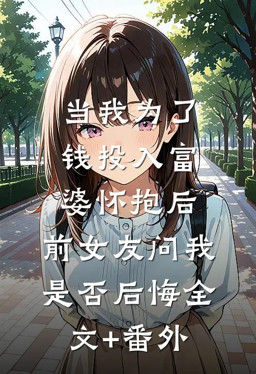 当我为了钱投入富婆怀抱后，前女友问我是否后悔全文+番外