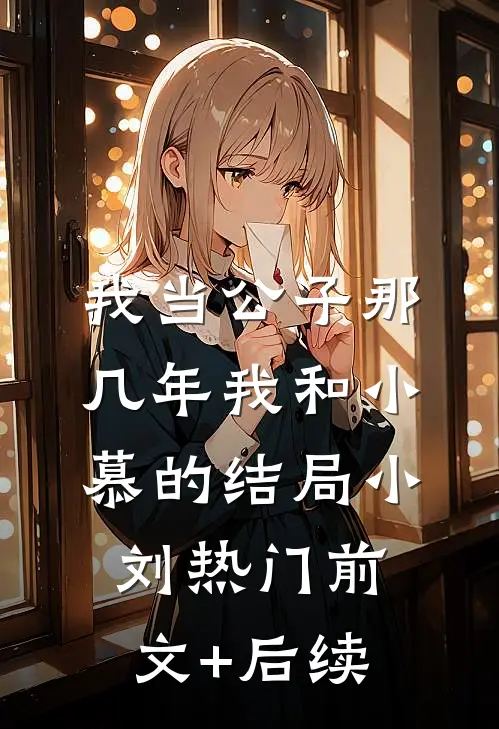 我当公子那几年-我和小慕的结局小刘热门前文+后续