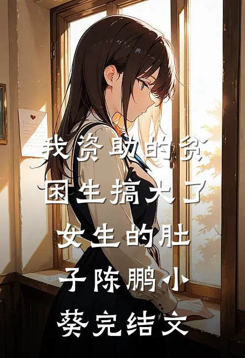 我资助的贫困生搞大了女生的肚子陈鹏小葵完结文