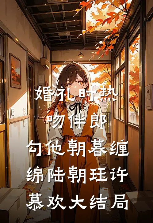 婚礼时热吻伴郎，勾他朝暮缠绵陆朝珏许慕欢大结局