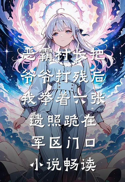 恶霸村长把爷爷打残后，我举着六张遗照跪在军区门口小说畅读