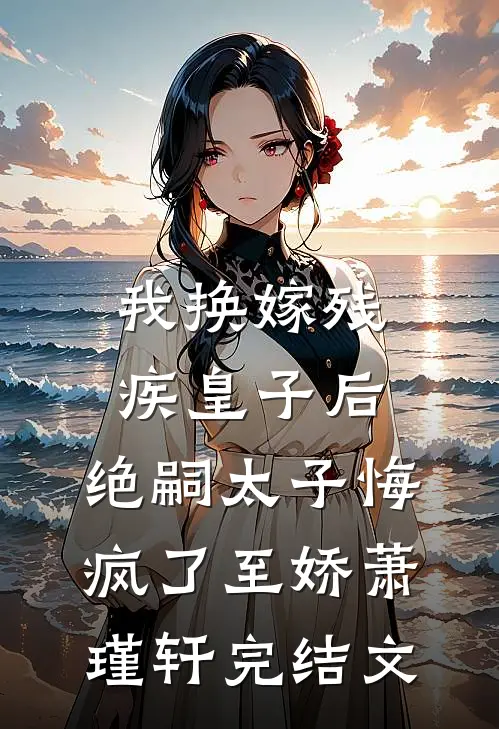 我换嫁残疾皇子后，绝嗣太子悔疯了至娇萧瑾轩完结文