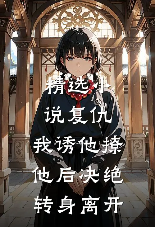 精选小说复仇:我诱他撩他后决绝转身离开