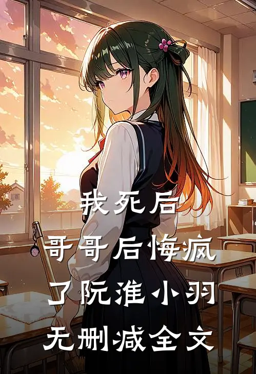 我死后，哥哥后悔疯了阮淮小羽无删减全文