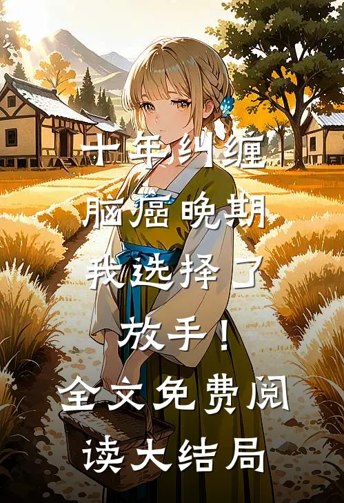 十年纠缠：脑癌晚期，我选择了放手！全文免费阅读大结局