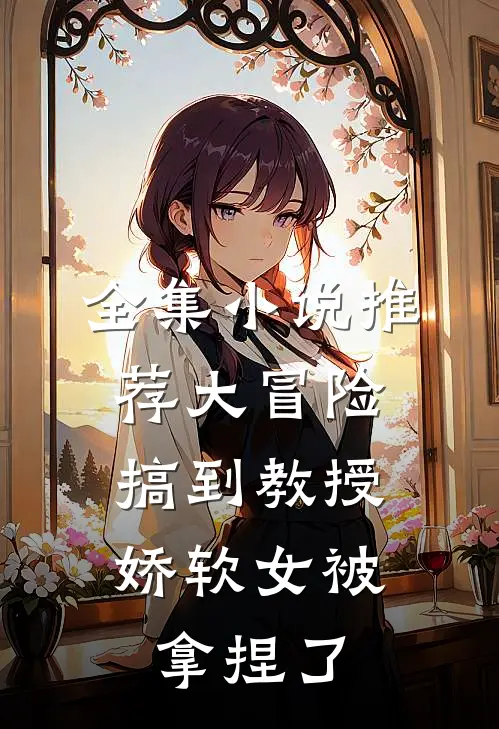 全集小说推荐大冒险搞到教授，娇软女被拿捏了