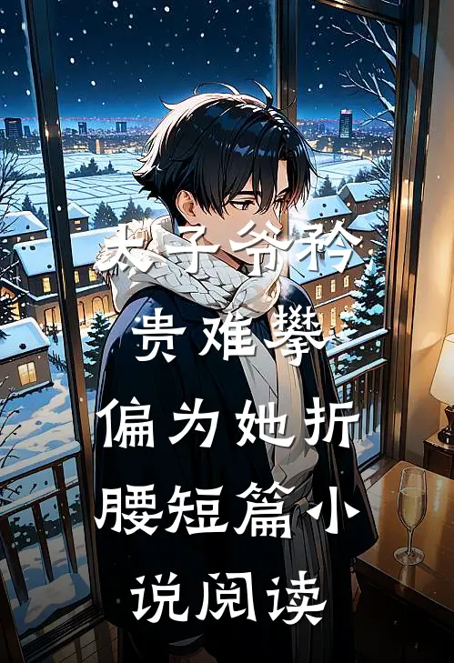 太子爷矜贵难攀，偏为她折腰短篇小说阅读