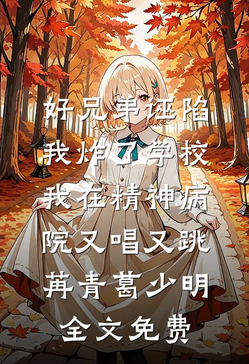 好兄弟诬陷我炸了学校，我在精神病院又唱又跳苒青葛少明全文免费