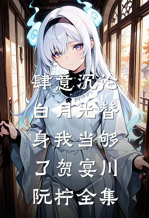 肆意沉沦，白月光替身我当够了贺宴川阮柠 全集