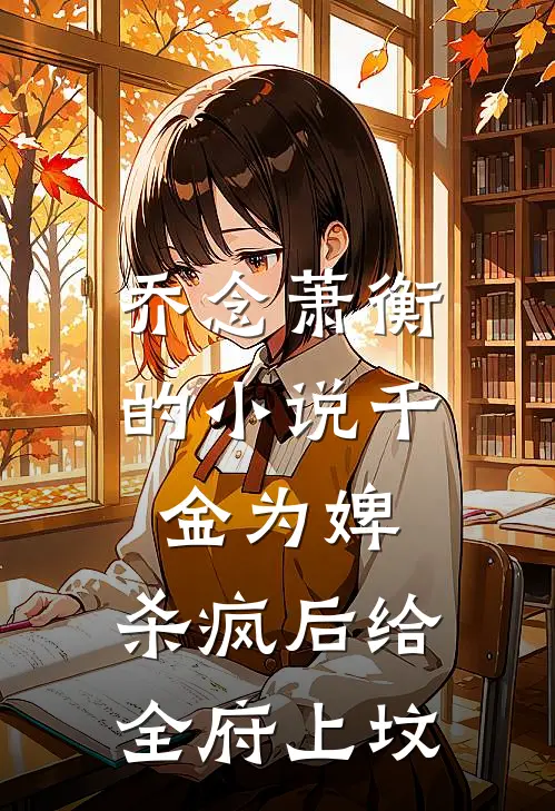 乔念萧衡的小说千金为婢，杀疯后给全府上坟