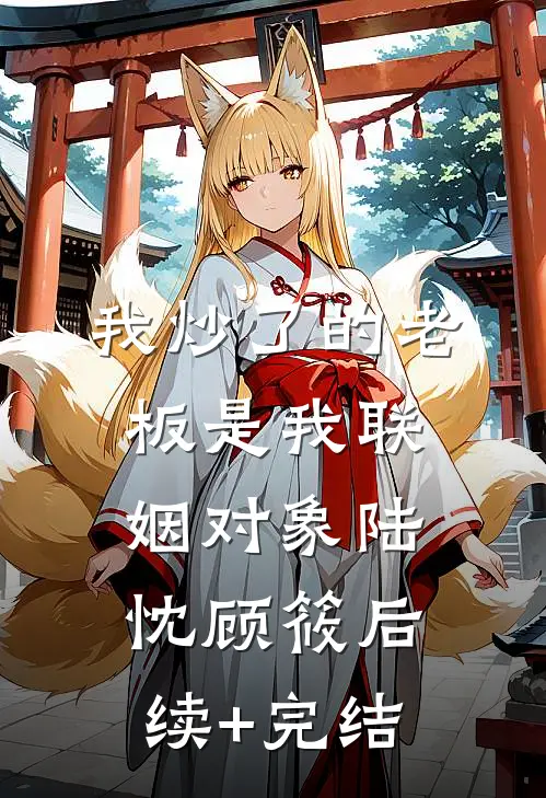我炒了的老板是我联姻对象陆忱顾筱后续+完结