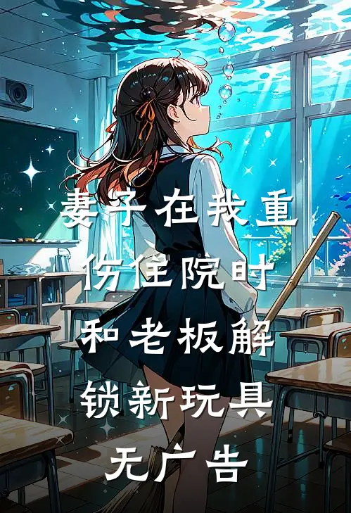 妻子在我重伤住院时，和老板解锁新玩具无广告