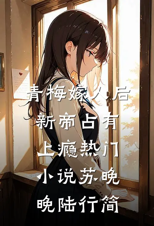 青梅嫁人后，新帝占有上瘾热门小说苏晚晚陆行简