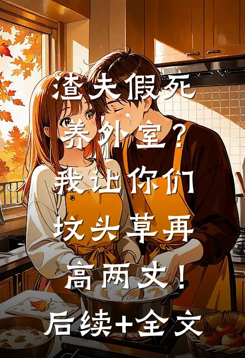 渣夫假死养外室？我让你们坟头草再高两丈！后续+全文