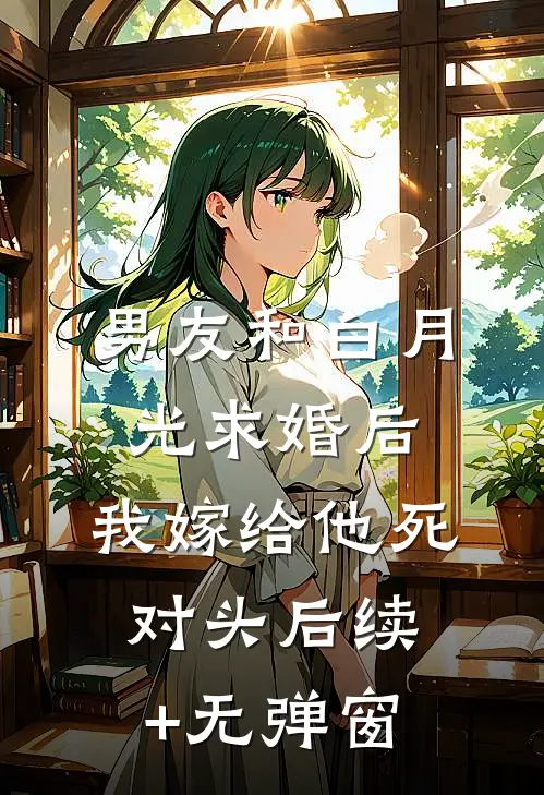 男友和白月光求婚后，我嫁给他死对头后续+无弹窗
