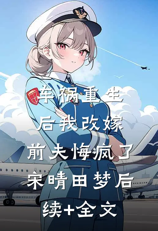 车祸重生后我改嫁，前夫悔疯了宋晴田梦后续+全文