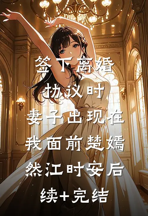 签下离婚协议时，妻子出现在我面前楚嫣然江时安后续+完结