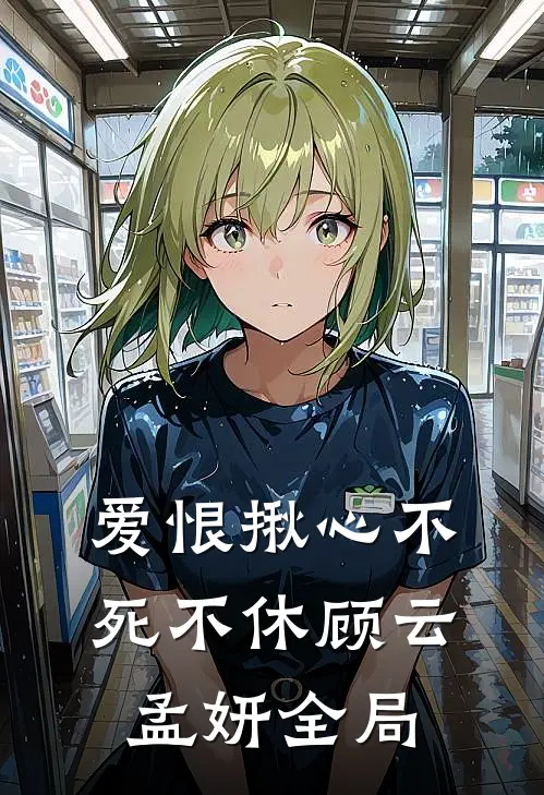 爱恨揪心不死不休顾云孟妍全局