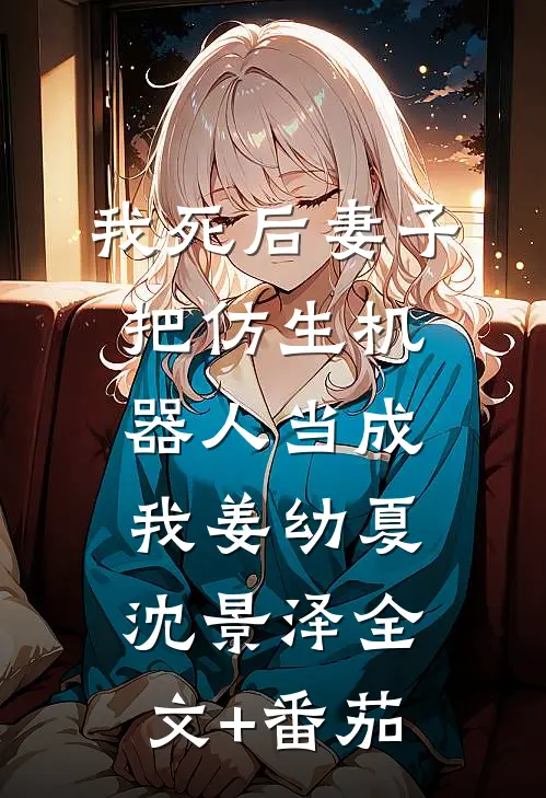 我死后妻子把仿生机器人当成我姜幼夏沈景泽全文+番茄