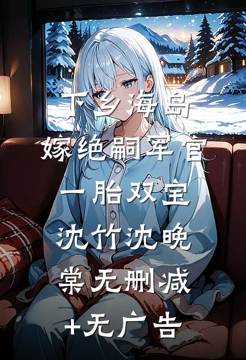 下乡海岛，嫁绝嗣军官一胎双宝沈竹沈晚棠无删减+无广告