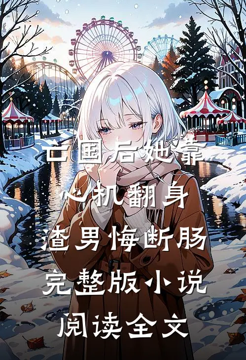亡国后她靠心机翻身,渣男悔断肠完整版小说阅读全文