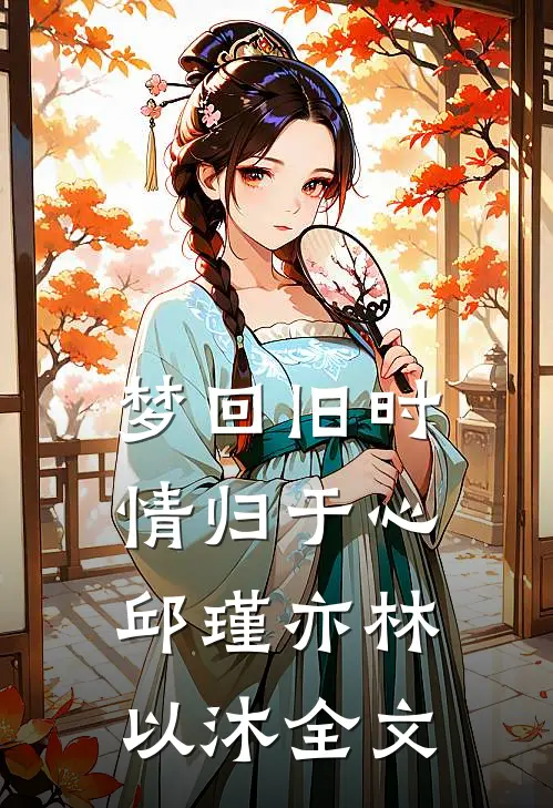梦回旧时情归于心邱瑾亦林以沐全文