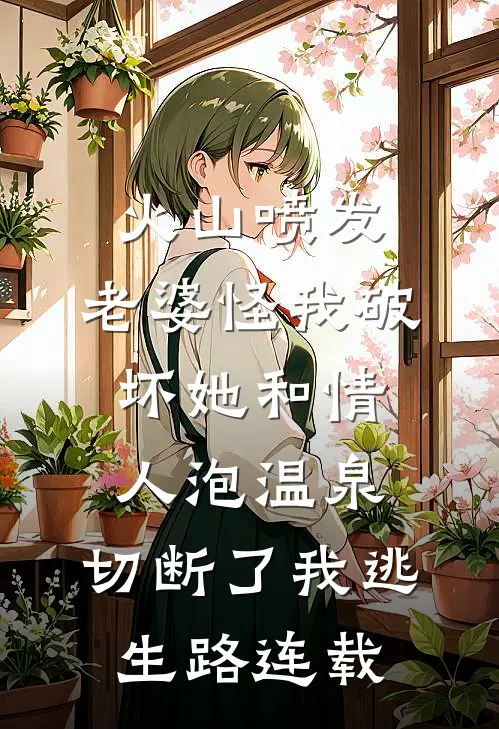 火山喷发，老婆怪我破坏她和情人泡温泉，切断了我逃生路连载