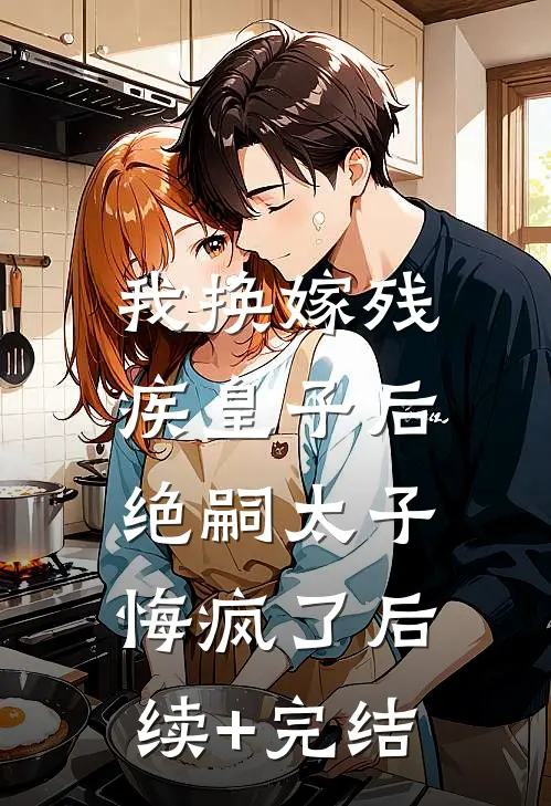 我换嫁残疾皇子后，绝嗣太子悔疯了后续+完结