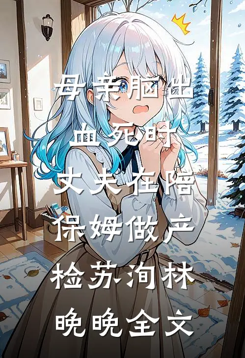 母亲脑出血死时，丈夫在陪保姆做产检苏洵林晚晚全文