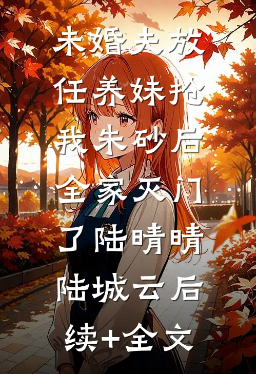 未婚夫放任养妹抢我朱砂后，全家灭门了陆晴晴陆城云后续+全文