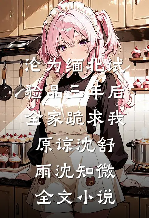 沦为缅北试验品三年后，全家跪求我原谅沈舒雨沈知微全文小说