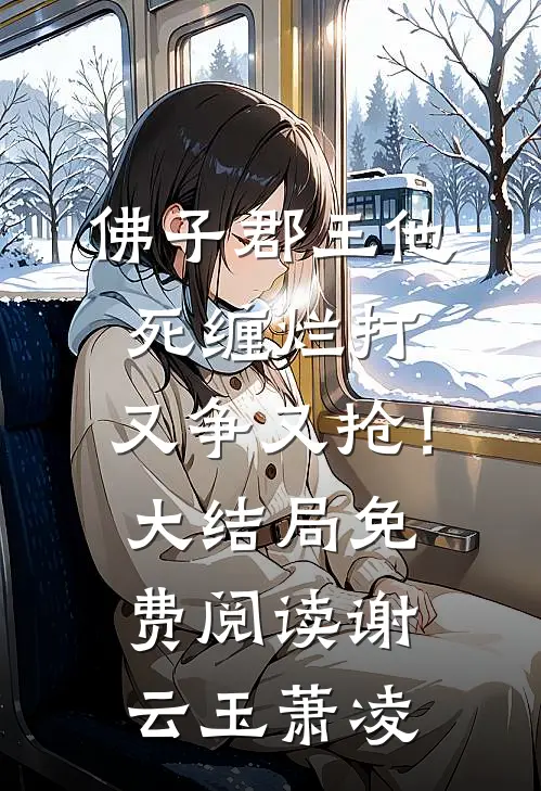 佛子郡王他死缠烂打，又争又抢！大结局免费阅读谢云玉萧凌