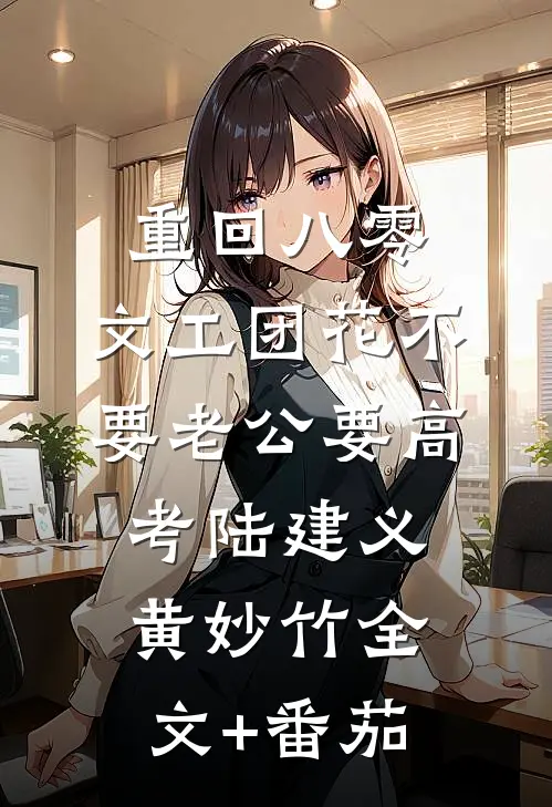 重回八零，文工团花不要老公要高考陆建义黄妙竹全文+番茄