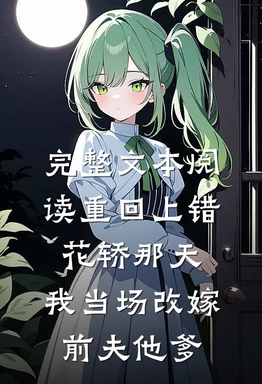 完整文本阅读重回上错花轿那天，我当场改嫁前夫他爹