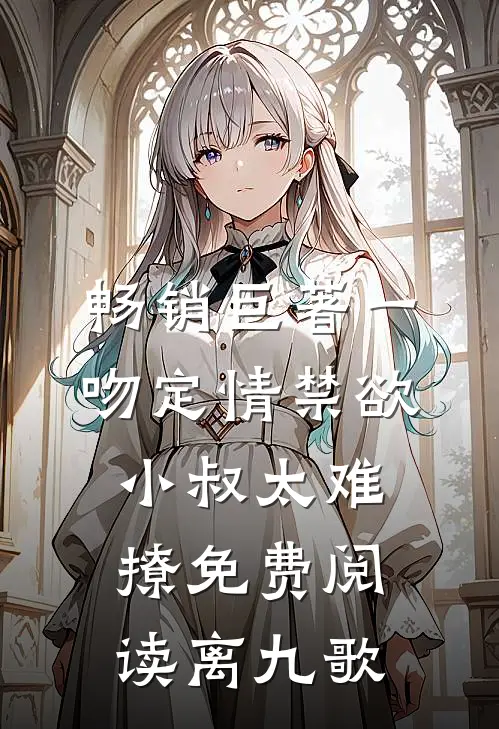 畅销巨著一吻定情禁欲小叔太难撩免费阅读 离九歌