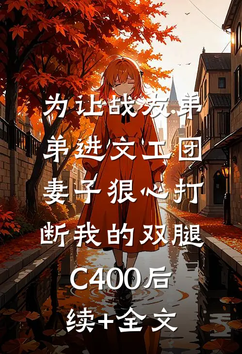 为让战友弟弟进文工团，妻子狠心打断我的双腿C400后续+全文