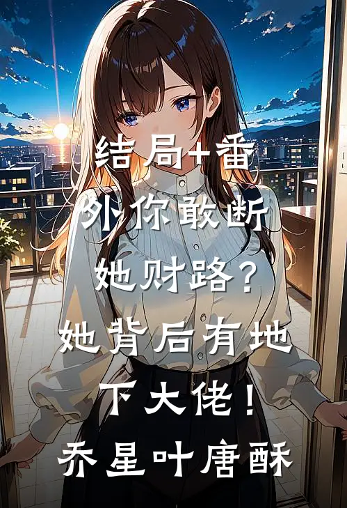 结局+番外你敢断她财路？她背后有地下大佬！乔星叶唐酥