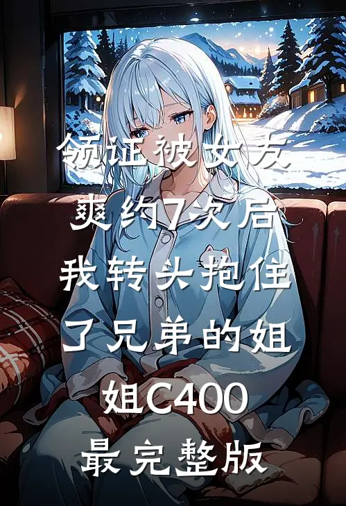 领证被女友爽约7次后，我转头抱住了兄弟的姐姐C400最完整版